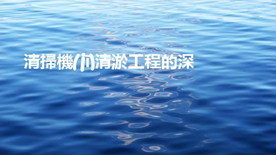清掃機(jī)清淤工程的深度探討與實(shí)踐經(jīng)驗(yàn)分享究竟能帶來(lái)哪些驚人效果？